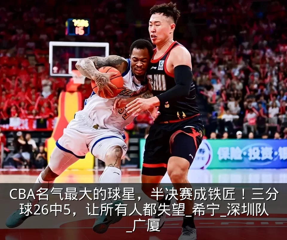 CBA名气最大的球星,半决赛成铁匠!三分球26中5,让所有人都失望_希宁_深圳队_广厦